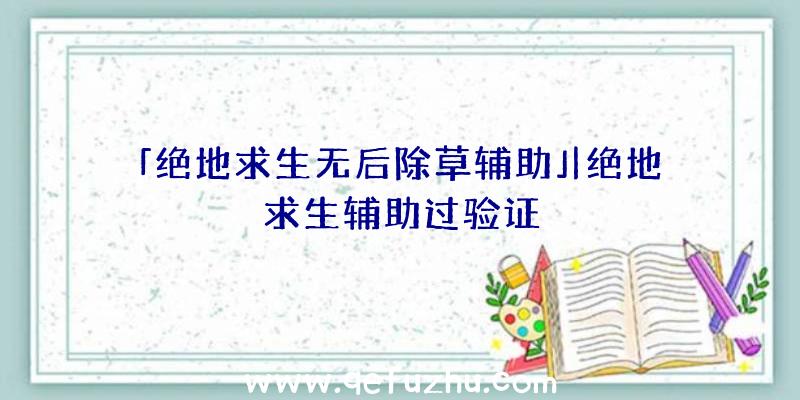 「绝地求生无后除草辅助」|绝地求生辅助过验证